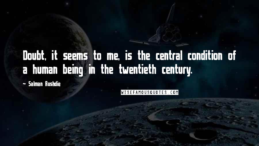 Salman Rushdie Quotes: Doubt, it seems to me, is the central condition of a human being in the twentieth century.