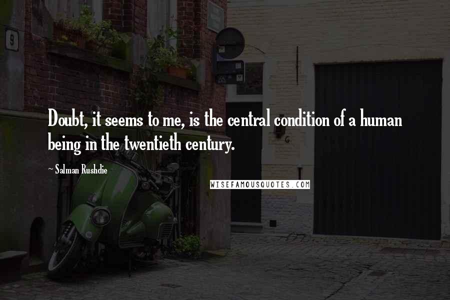 Salman Rushdie Quotes: Doubt, it seems to me, is the central condition of a human being in the twentieth century.