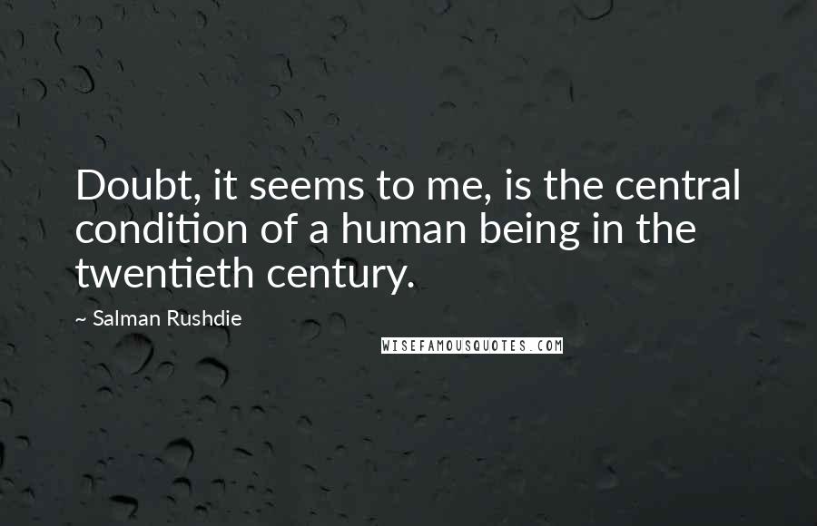 Salman Rushdie Quotes: Doubt, it seems to me, is the central condition of a human being in the twentieth century.