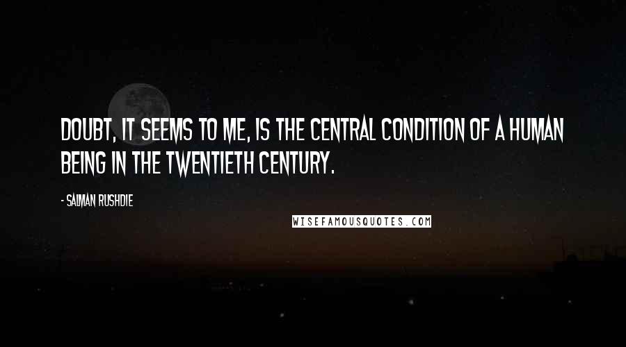 Salman Rushdie Quotes: Doubt, it seems to me, is the central condition of a human being in the twentieth century.