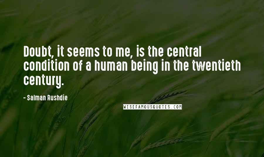 Salman Rushdie Quotes: Doubt, it seems to me, is the central condition of a human being in the twentieth century.