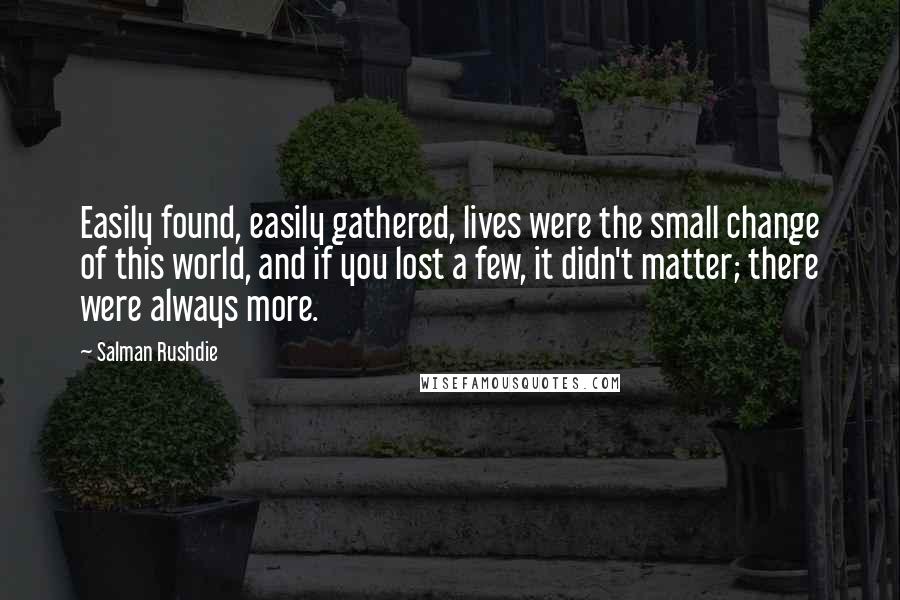 Salman Rushdie Quotes: Easily found, easily gathered, lives were the small change of this world, and if you lost a few, it didn't matter; there were always more.