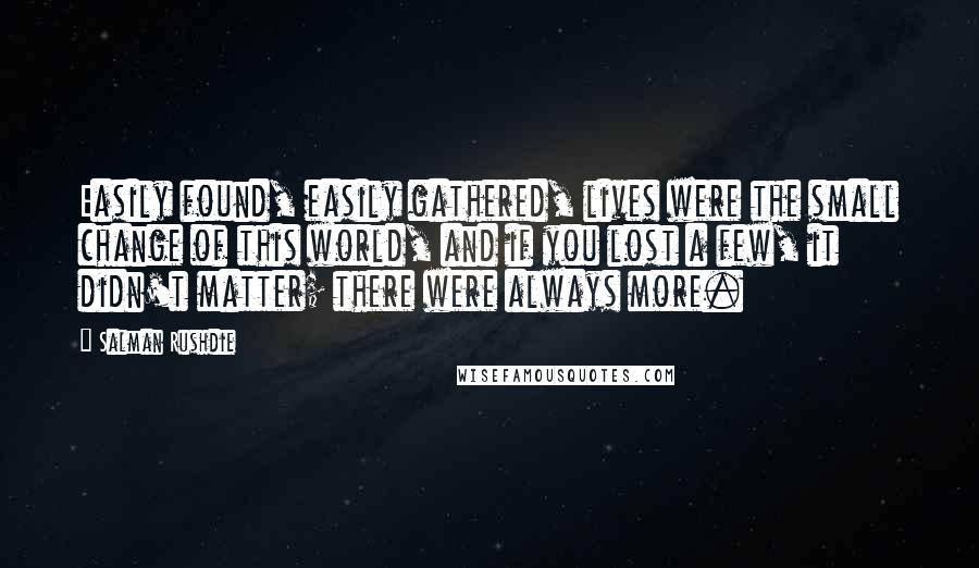 Salman Rushdie Quotes: Easily found, easily gathered, lives were the small change of this world, and if you lost a few, it didn't matter; there were always more.