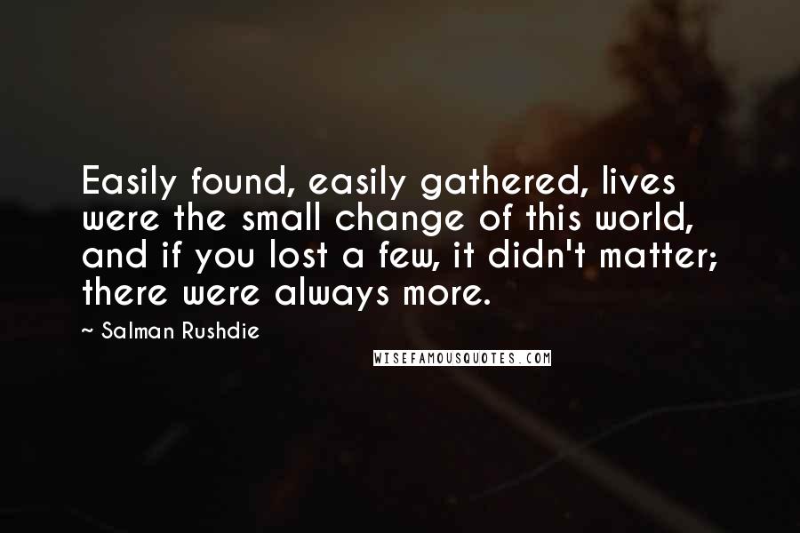 Salman Rushdie Quotes: Easily found, easily gathered, lives were the small change of this world, and if you lost a few, it didn't matter; there were always more.