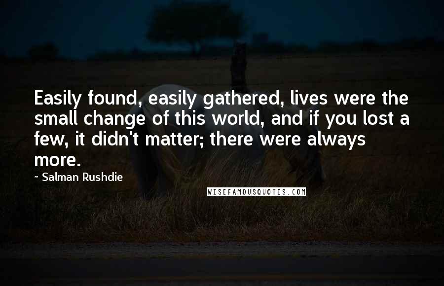 Salman Rushdie Quotes: Easily found, easily gathered, lives were the small change of this world, and if you lost a few, it didn't matter; there were always more.
