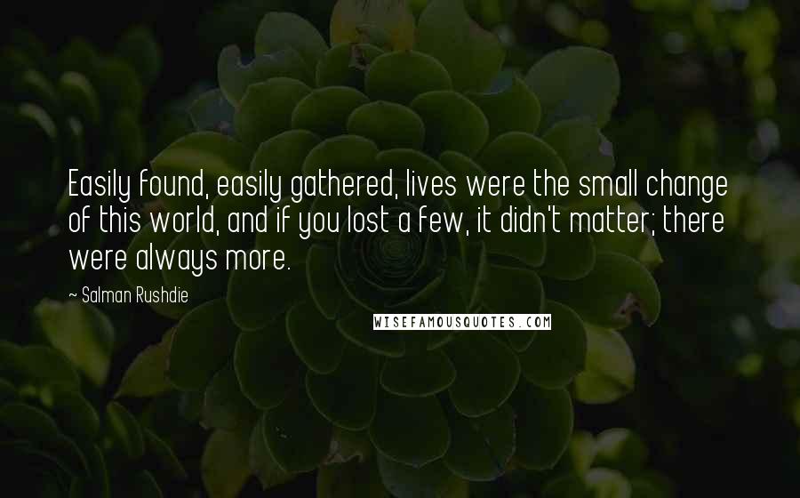 Salman Rushdie Quotes: Easily found, easily gathered, lives were the small change of this world, and if you lost a few, it didn't matter; there were always more.