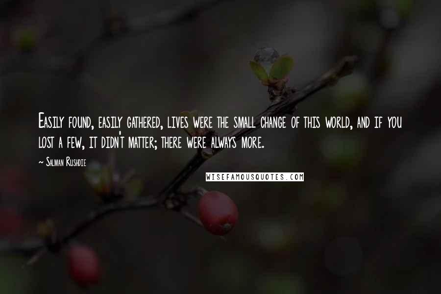 Salman Rushdie Quotes: Easily found, easily gathered, lives were the small change of this world, and if you lost a few, it didn't matter; there were always more.