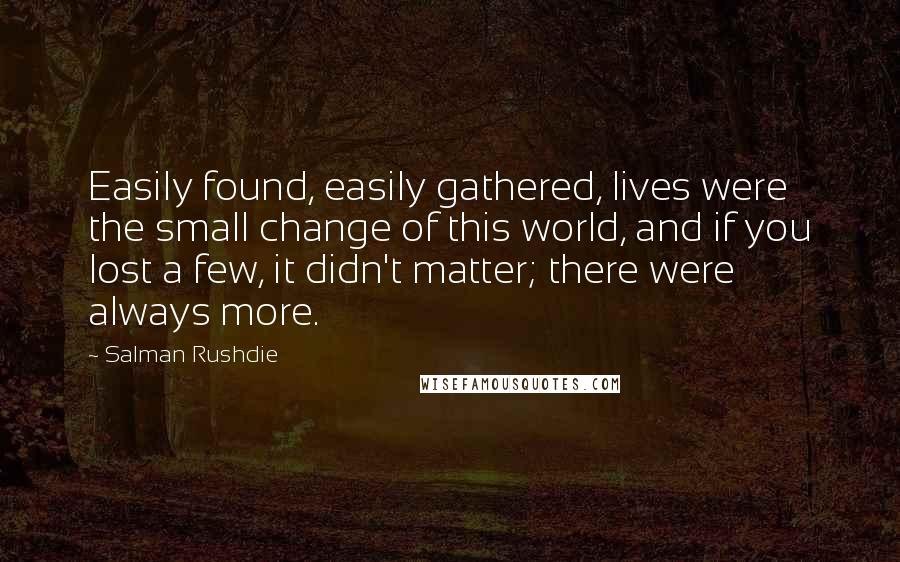 Salman Rushdie Quotes: Easily found, easily gathered, lives were the small change of this world, and if you lost a few, it didn't matter; there were always more.