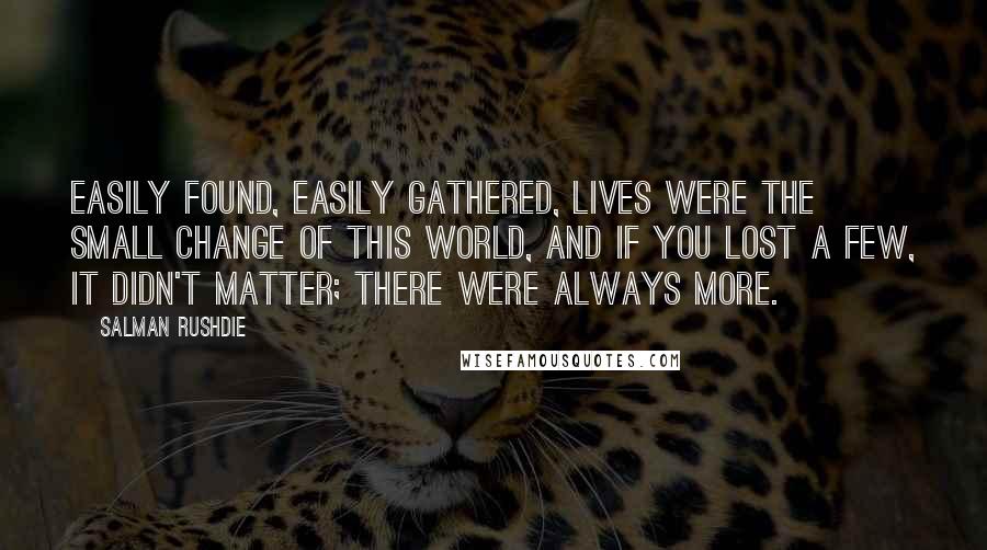 Salman Rushdie Quotes: Easily found, easily gathered, lives were the small change of this world, and if you lost a few, it didn't matter; there were always more.