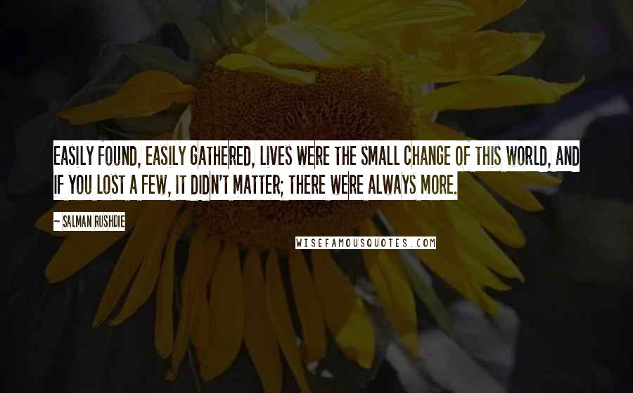 Salman Rushdie Quotes: Easily found, easily gathered, lives were the small change of this world, and if you lost a few, it didn't matter; there were always more.