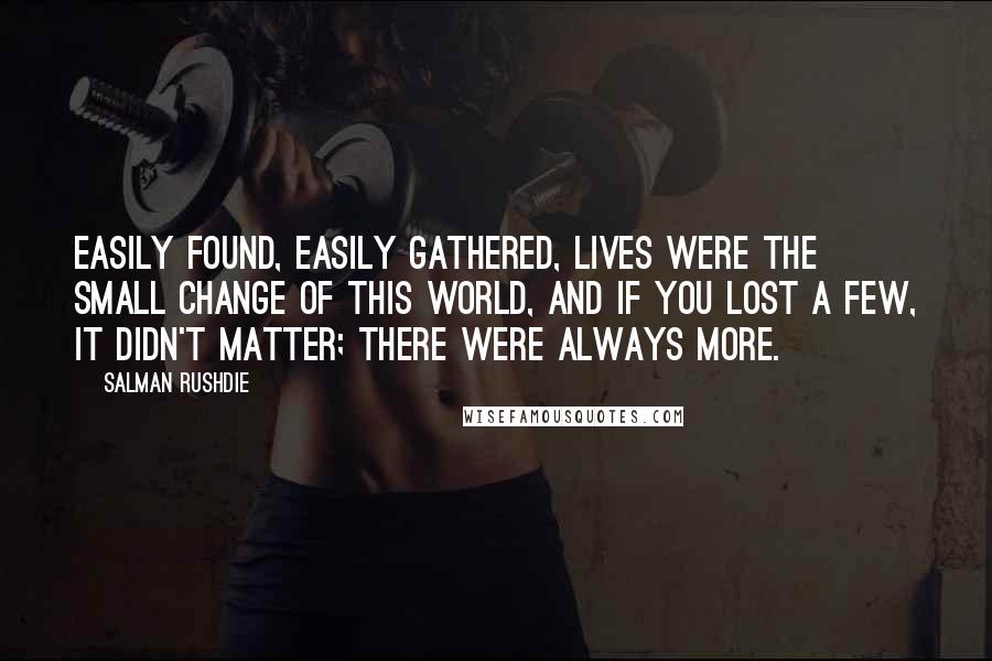Salman Rushdie Quotes: Easily found, easily gathered, lives were the small change of this world, and if you lost a few, it didn't matter; there were always more.