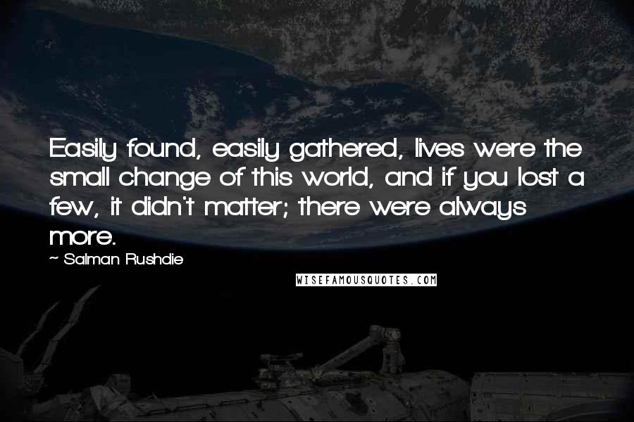 Salman Rushdie Quotes: Easily found, easily gathered, lives were the small change of this world, and if you lost a few, it didn't matter; there were always more.