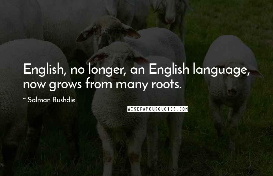 Salman Rushdie Quotes: English, no longer, an English language, now grows from many roots.