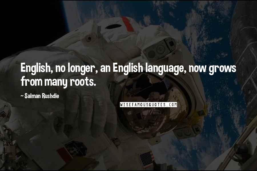 Salman Rushdie Quotes: English, no longer, an English language, now grows from many roots.