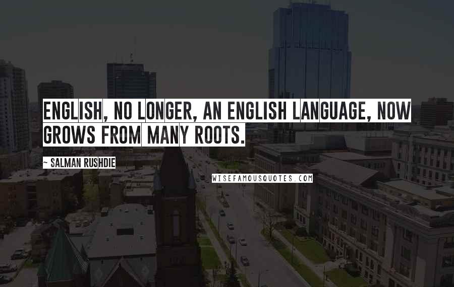 Salman Rushdie Quotes: English, no longer, an English language, now grows from many roots.