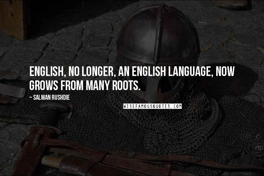 Salman Rushdie Quotes: English, no longer, an English language, now grows from many roots.