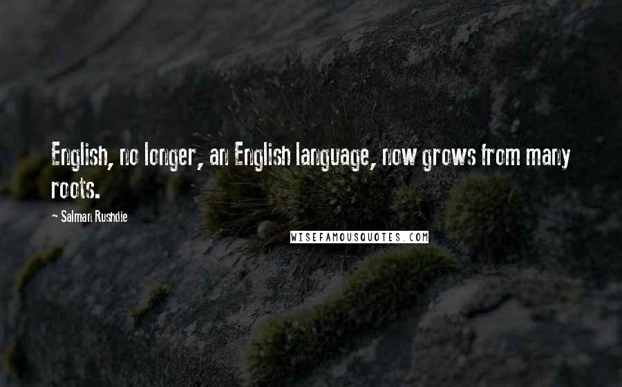Salman Rushdie Quotes: English, no longer, an English language, now grows from many roots.