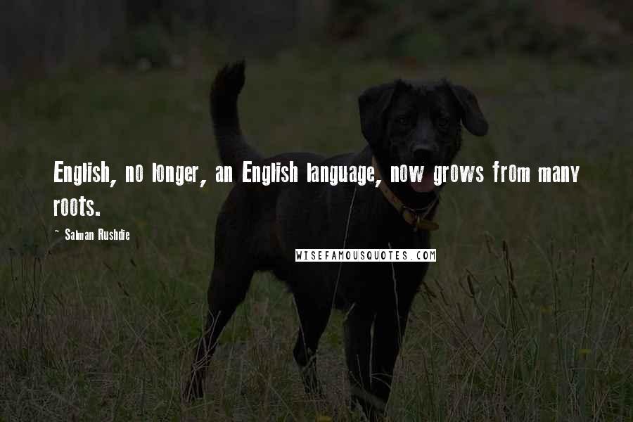 Salman Rushdie Quotes: English, no longer, an English language, now grows from many roots.