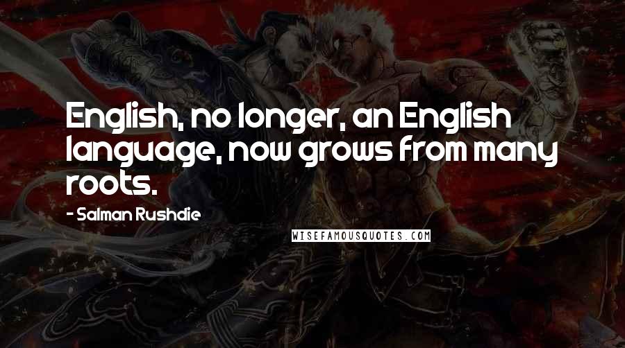 Salman Rushdie Quotes: English, no longer, an English language, now grows from many roots.