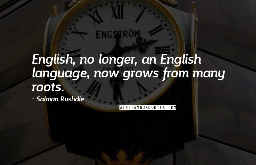 Salman Rushdie Quotes: English, no longer, an English language, now grows from many roots.
