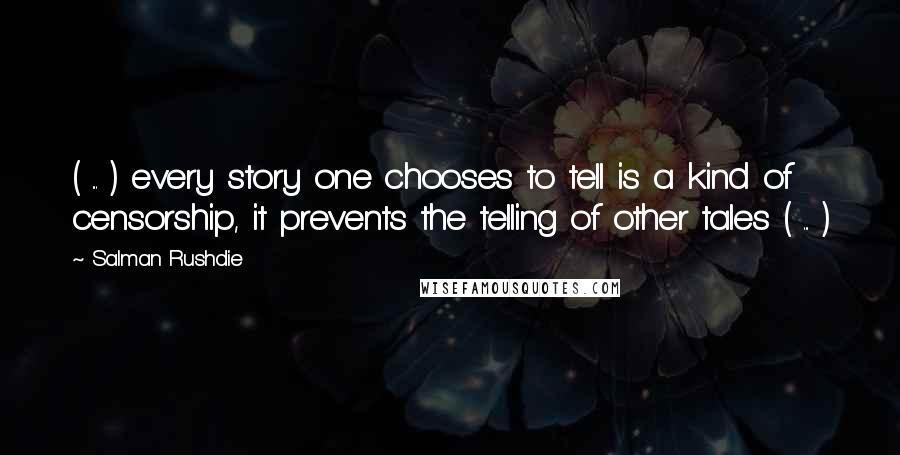 Salman Rushdie Quotes: ( ... ) every story one chooses to tell is a kind of censorship, it prevents the telling of other tales ( ... )
