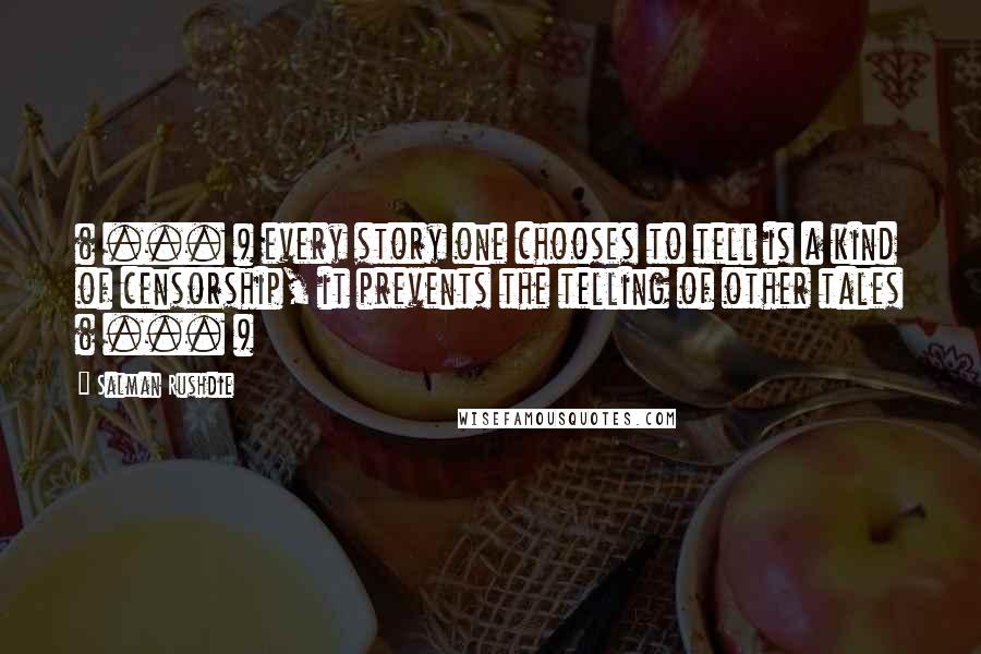 Salman Rushdie Quotes: ( ... ) every story one chooses to tell is a kind of censorship, it prevents the telling of other tales ( ... )