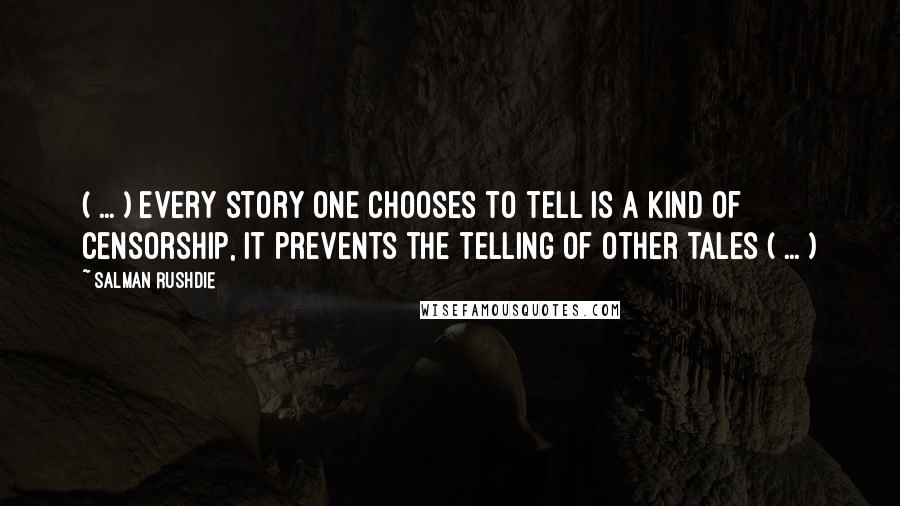 Salman Rushdie Quotes: ( ... ) every story one chooses to tell is a kind of censorship, it prevents the telling of other tales ( ... )