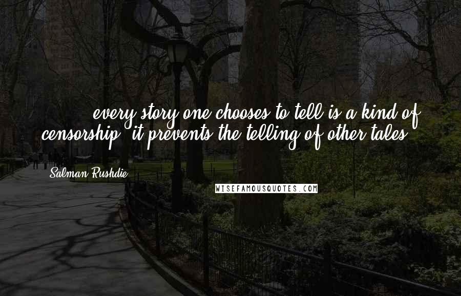 Salman Rushdie Quotes: ( ... ) every story one chooses to tell is a kind of censorship, it prevents the telling of other tales ( ... )