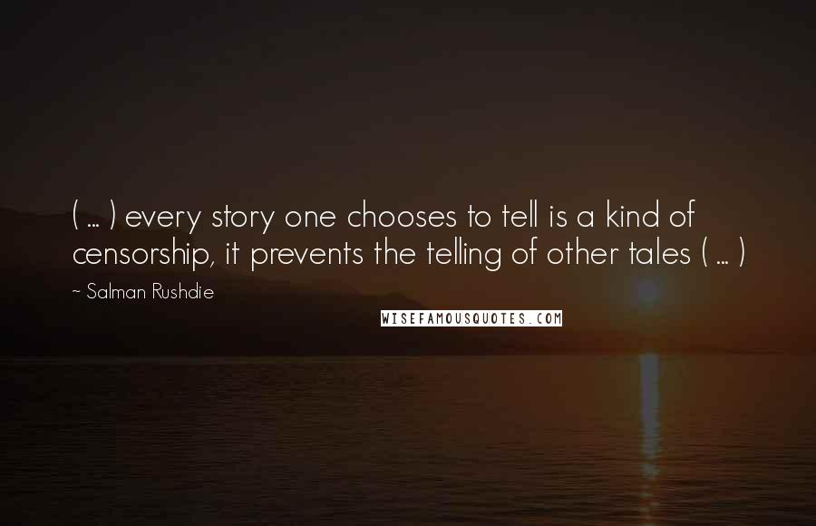 Salman Rushdie Quotes: ( ... ) every story one chooses to tell is a kind of censorship, it prevents the telling of other tales ( ... )