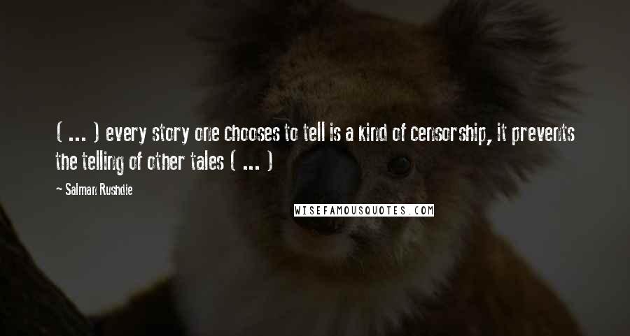 Salman Rushdie Quotes: ( ... ) every story one chooses to tell is a kind of censorship, it prevents the telling of other tales ( ... )