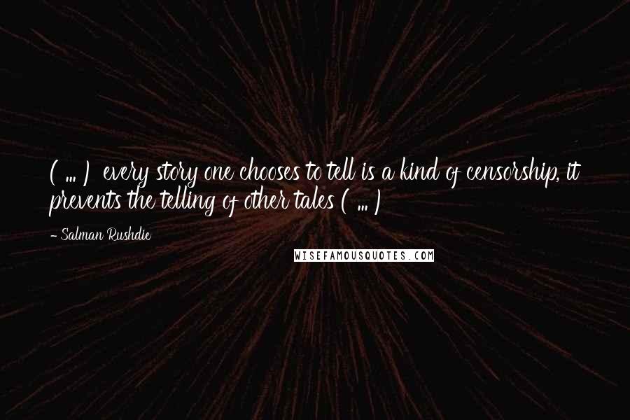 Salman Rushdie Quotes: ( ... ) every story one chooses to tell is a kind of censorship, it prevents the telling of other tales ( ... )