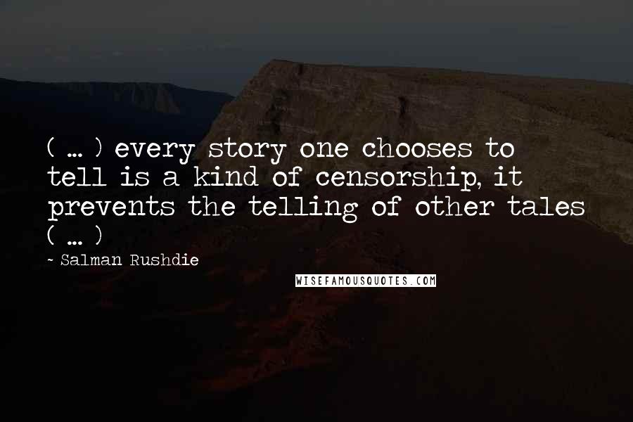 Salman Rushdie Quotes: ( ... ) every story one chooses to tell is a kind of censorship, it prevents the telling of other tales ( ... )