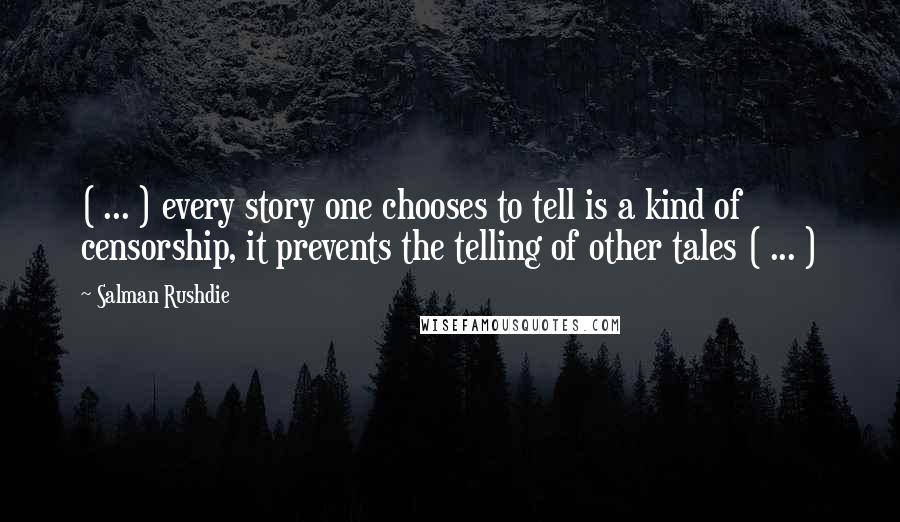 Salman Rushdie Quotes: ( ... ) every story one chooses to tell is a kind of censorship, it prevents the telling of other tales ( ... )
