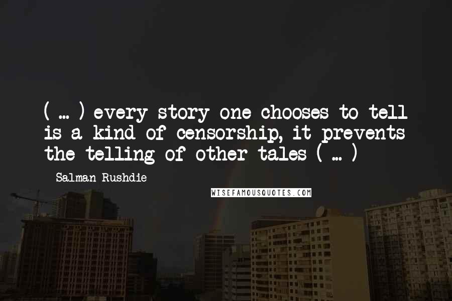 Salman Rushdie Quotes: ( ... ) every story one chooses to tell is a kind of censorship, it prevents the telling of other tales ( ... )