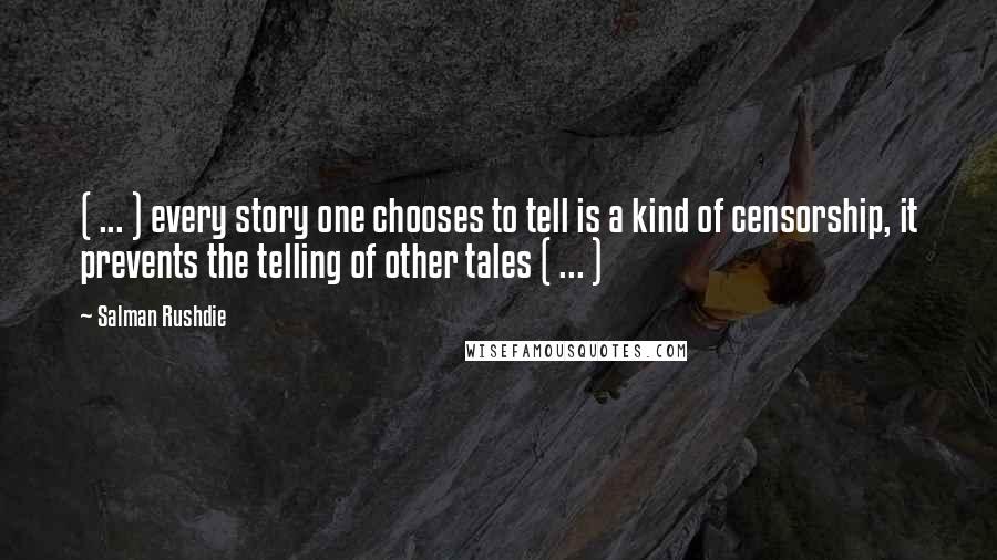 Salman Rushdie Quotes: ( ... ) every story one chooses to tell is a kind of censorship, it prevents the telling of other tales ( ... )