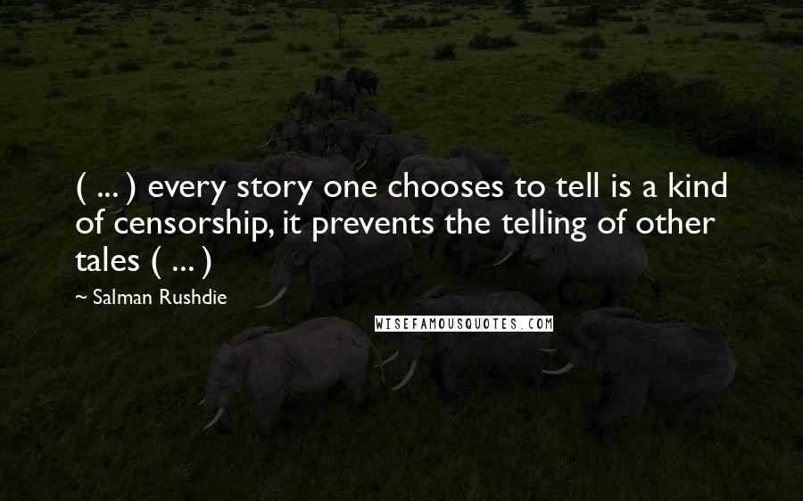 Salman Rushdie Quotes: ( ... ) every story one chooses to tell is a kind of censorship, it prevents the telling of other tales ( ... )