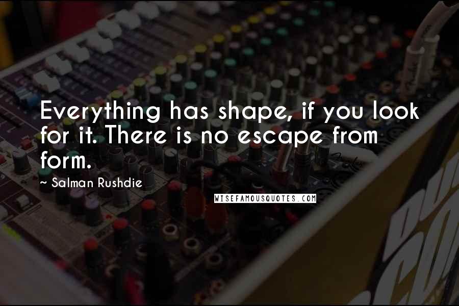 Salman Rushdie Quotes: Everything has shape, if you look for it. There is no escape from form.