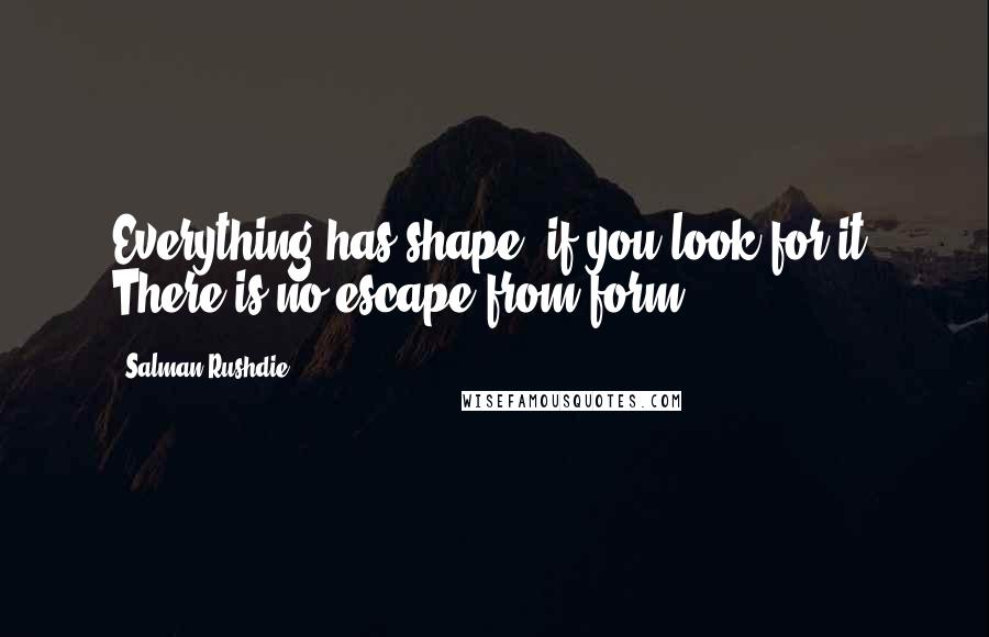 Salman Rushdie Quotes: Everything has shape, if you look for it. There is no escape from form.