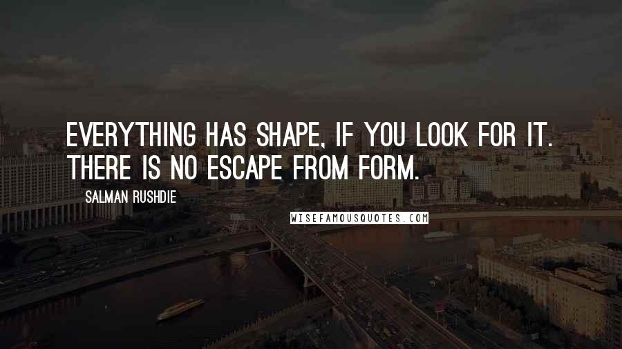 Salman Rushdie Quotes: Everything has shape, if you look for it. There is no escape from form.