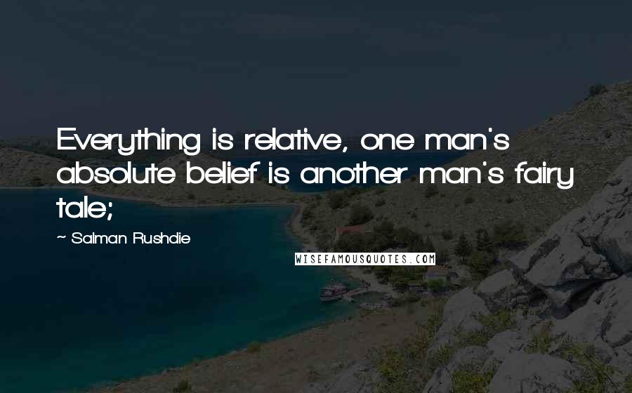 Salman Rushdie Quotes: Everything is relative, one man's absolute belief is another man's fairy tale;