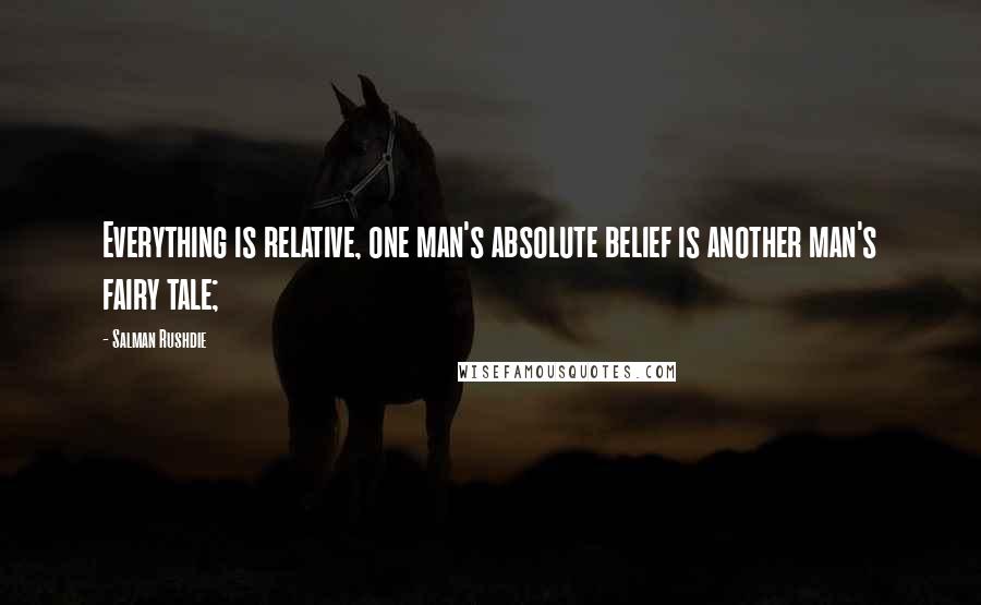 Salman Rushdie Quotes: Everything is relative, one man's absolute belief is another man's fairy tale;