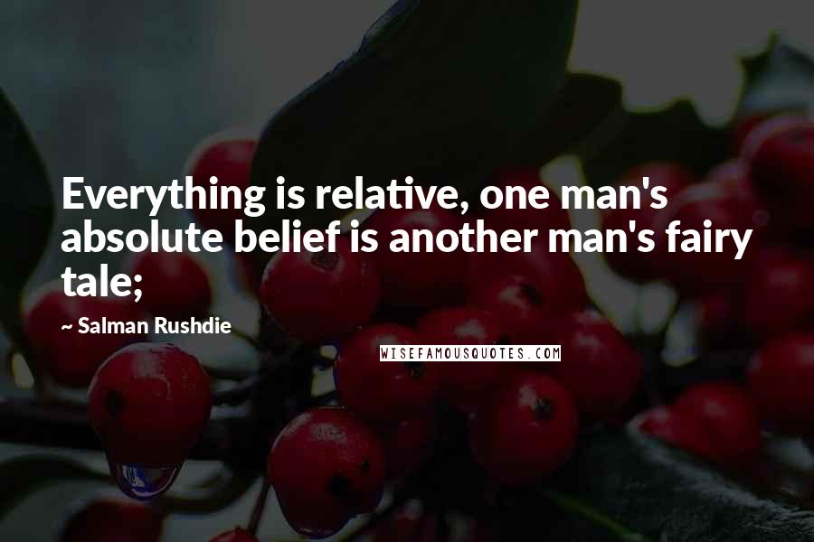 Salman Rushdie Quotes: Everything is relative, one man's absolute belief is another man's fairy tale;