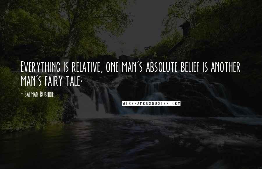 Salman Rushdie Quotes: Everything is relative, one man's absolute belief is another man's fairy tale;