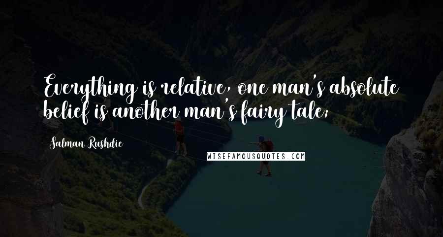 Salman Rushdie Quotes: Everything is relative, one man's absolute belief is another man's fairy tale;