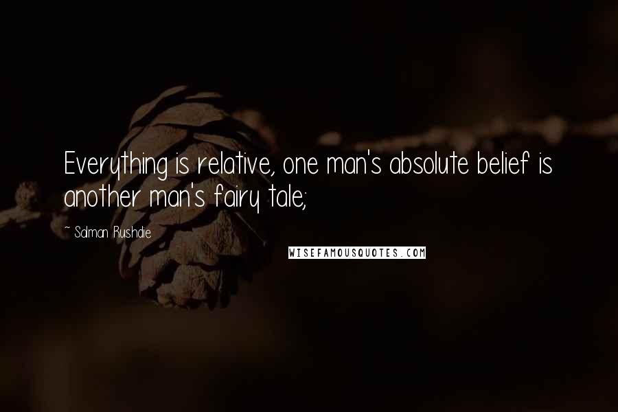 Salman Rushdie Quotes: Everything is relative, one man's absolute belief is another man's fairy tale;