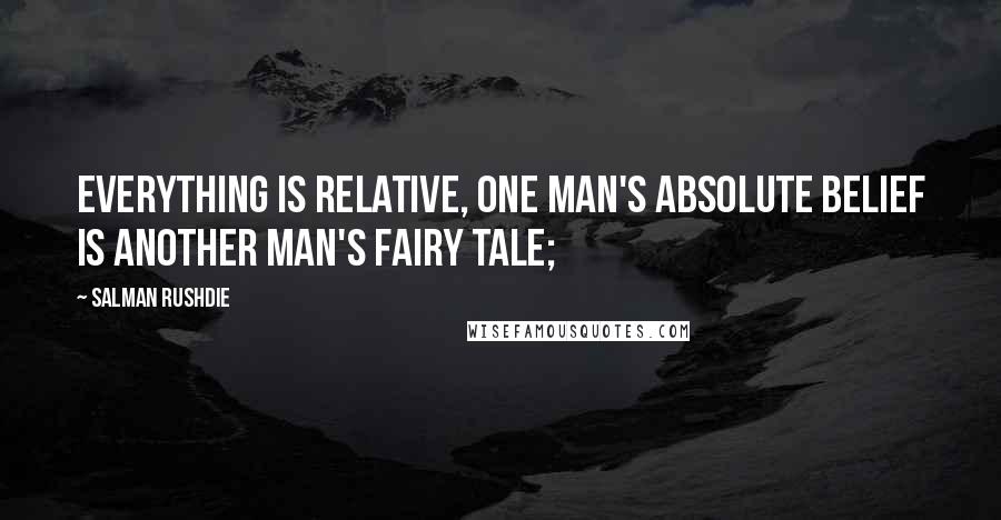 Salman Rushdie Quotes: Everything is relative, one man's absolute belief is another man's fairy tale;