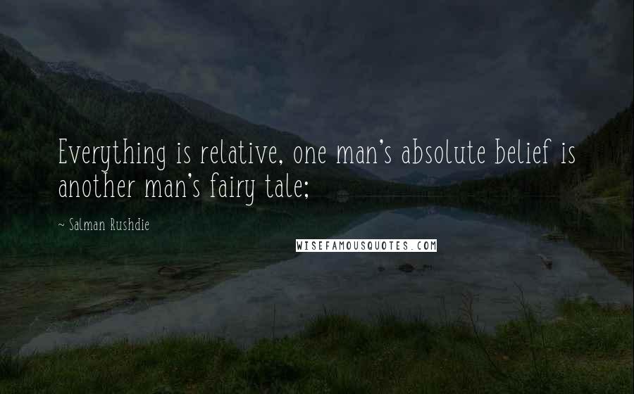 Salman Rushdie Quotes: Everything is relative, one man's absolute belief is another man's fairy tale;