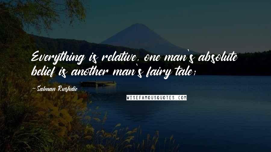 Salman Rushdie Quotes: Everything is relative, one man's absolute belief is another man's fairy tale;