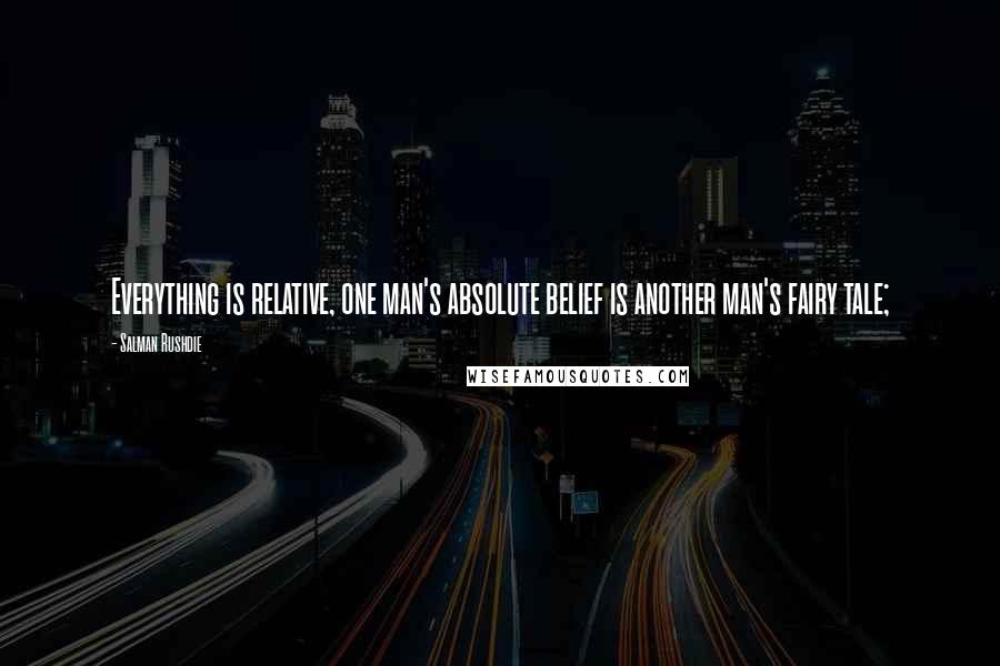 Salman Rushdie Quotes: Everything is relative, one man's absolute belief is another man's fairy tale;