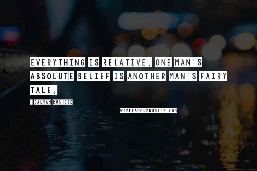 Salman Rushdie Quotes: Everything is relative, one man's absolute belief is another man's fairy tale;